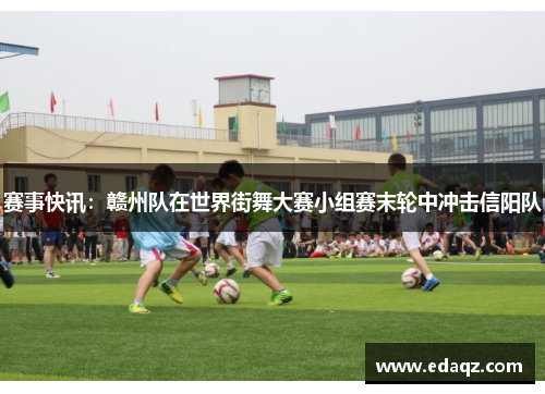 赛事快讯：赣州队在世界街舞大赛小组赛末轮中冲击信阳队