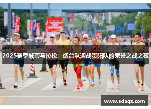 2025赛季城市马拉松：烟台队迎战贵阳队的荣誉之战之夜