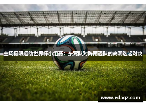 主场极限运动世界杯小组赛：东莞队对阵南通队的高潮迭起对决