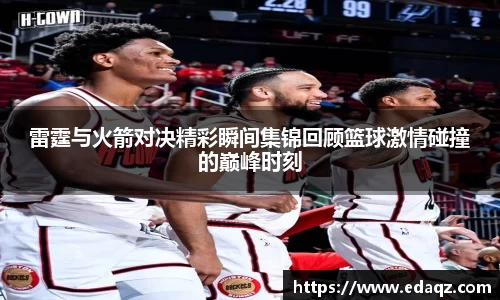 雷霆与火箭对决精彩瞬间集锦回顾篮球激情碰撞的巅峰时刻