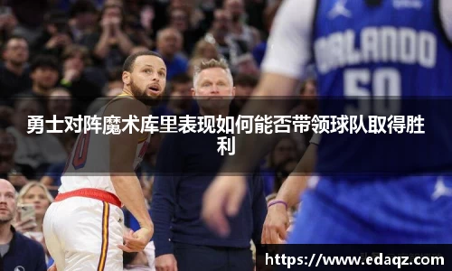 勇士对阵魔术库里表现如何能否带领球队取得胜利